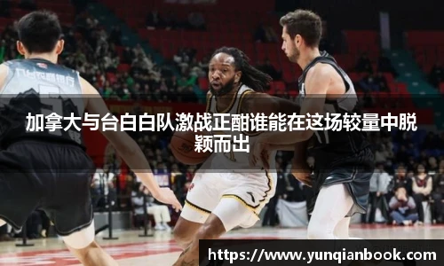 加拿大与台白白队激战正酣谁能在这场较量中脱颖而出