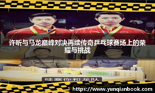 许昕与马龙巅峰对决再续传奇乒乓球赛场上的荣耀与挑战